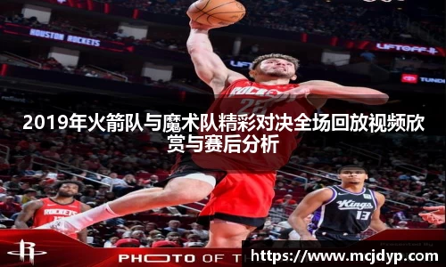 2019年火箭队与魔术队精彩对决全场回放视频欣赏与赛后分析