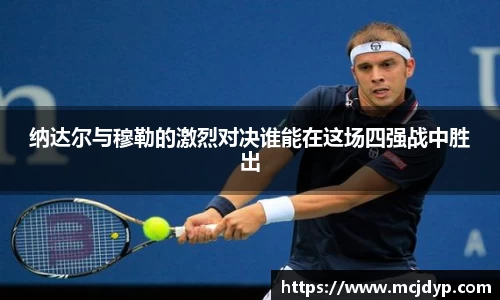 纳达尔与穆勒的激烈对决谁能在这场四强战中胜出